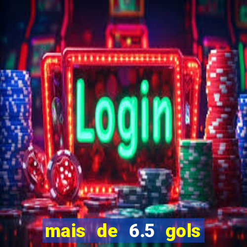 mais de 6.5 gols o que significa